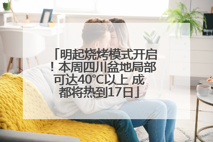 明起烧烤模式开启！本周四川盆地局部可达40℃以上 成都将热到17日