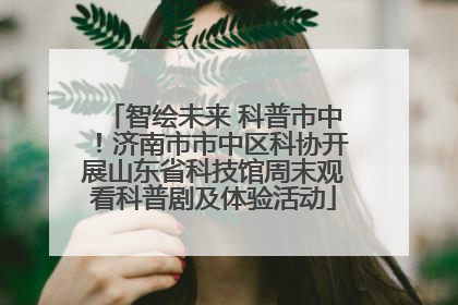 智绘未来 科普市中！济南市市中区科协开展山东省科技馆周末观看科普剧及体验活动