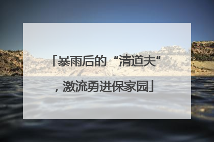 暴雨后的“清道夫”，激流勇进保家园