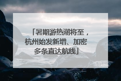 暑期游热潮将至，杭州始发新增、加密多条直达航线
