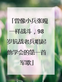 曾像小兵张嘎一样战斗，98岁抗战老兵唱起他学会的第一首军歌