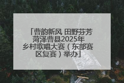 曹韵新风 田野芬芳 菏泽曹县2025年乡村歌唱大赛（东部赛区复赛）举办