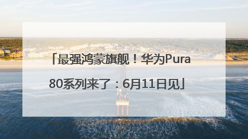 最强鸿蒙旗舰！华为Pura 80系列来了：6月11日见