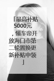 最高补贴5000元，懂车帝开放海口市第二轮置换更新补贴申领