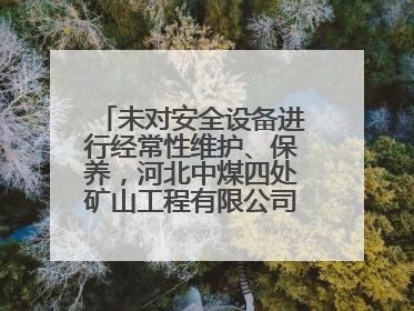 未对安全设备进行经常性维护、保养，河北中煤四处矿山工程有限公司再收罚单