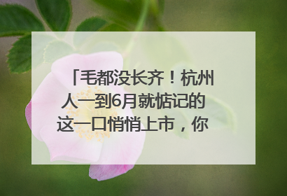 毛都没长齐！杭州人一到6月就惦记的这一口悄悄上市，你打算尝鲜吗？