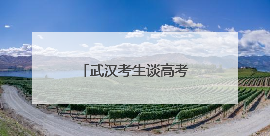 武汉考生谈高考作文题：第一眼看到题目很慌，但整体写得较为流畅