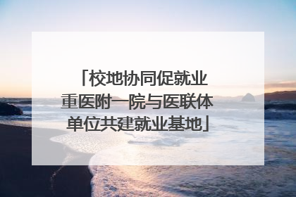 校地协同促就业 重医附一院与医联体单位共建就业基地