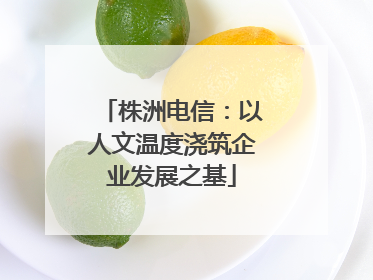 株洲电信：以人文温度浇筑企业发展之基