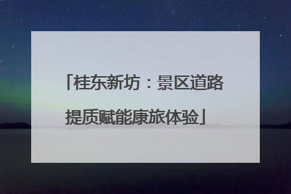 桂东新坊：景区道路提质赋能康旅体验