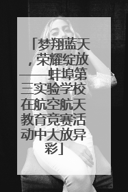 梦翔蓝天，荣耀绽放——蚌埠第三实验学校在航空航天教育竞赛活动中大放异彩