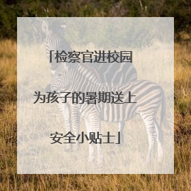 检察官进校园 为孩子的暑期送上安全小贴士