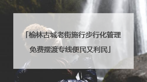 榆林古城老街施行步行化管理 免费摆渡专线便民又利民