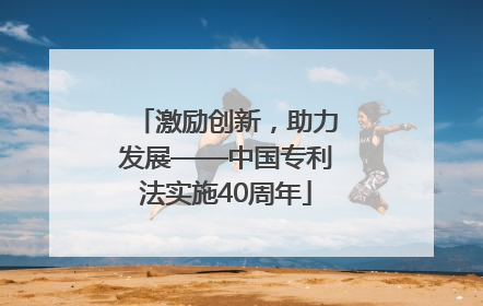 激励创新，助力发展——中国专利法实施40周年