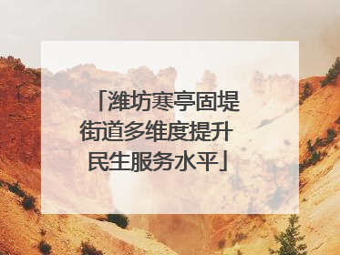 潍坊寒亭固堤街道多维度提升民生服务水平