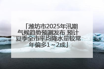 潍坊市2025年汛期气候趋势预测发布 预计夏季全市平均降水量较常年偏多1～2成