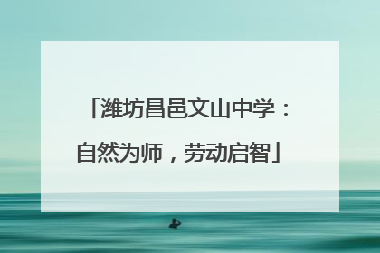 潍坊昌邑文山中学：自然为师，劳动启智