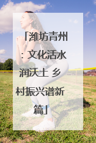 潍坊青州：文化活水润沃土 乡村振兴谱新篇