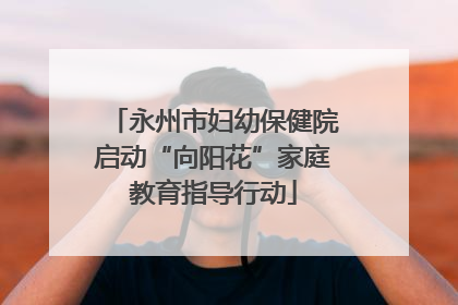 永州市妇幼保健院启动“向阳花”家庭教育指导行动
