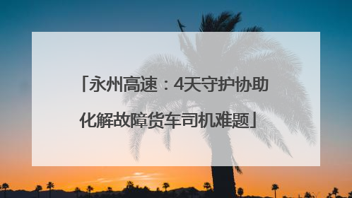 永州高速：4天守护协助 化解故障货车司机难题