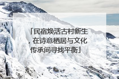 民宿焕活古村新生，在诗意栖居与文化传承间寻找平衡