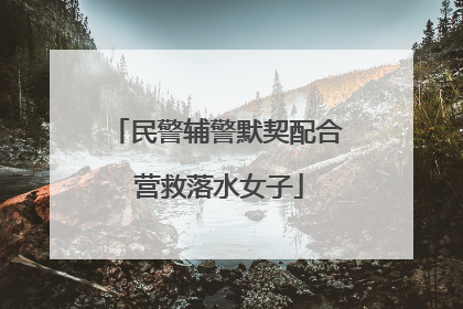 民警辅警默契配合 营救落水女子