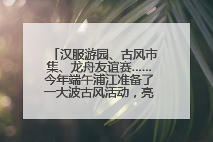 汉服游园、古风市集、龙舟友谊赛……今年端午浦江准备了一大波古风活动，亮点抢先知→
