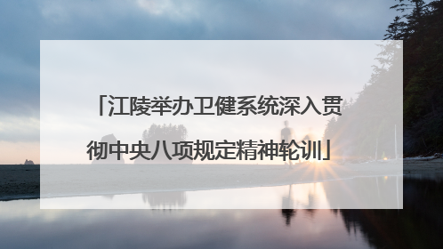江陵举办卫健系统深入贯彻中央八项规定精神轮训