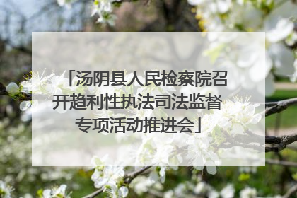 汤阴县人民检察院召开趋利性执法司法监督专项活动推进会