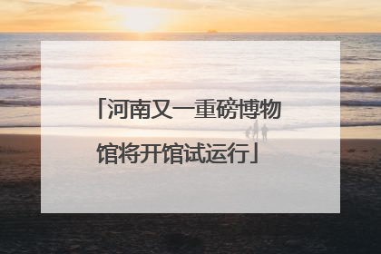 河南又一重磅博物馆将开馆试运行
