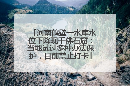 河南鹤壁一水库水位下降现千佛石窟：当地试过多种办法保护，目前禁止打卡