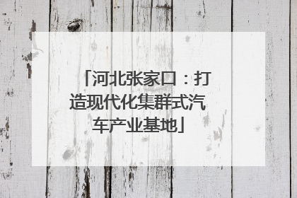 河北张家口：打造现代化集群式汽车产业基地