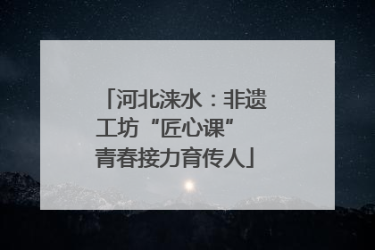 河北涞水：非遗工坊“匠心课” 青春接力育传人