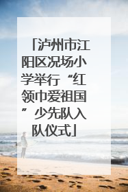 泸州市江阳区况场小学举行“红领巾爱祖国”少先队入队仪式