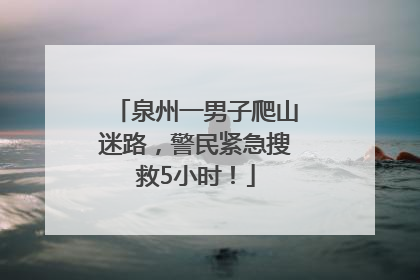 泉州一男子爬山迷路，警民紧急搜救5小时！