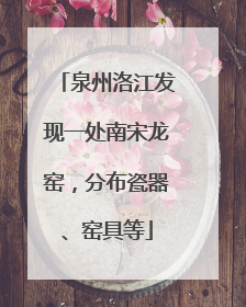 泉州洛江发现一处南宋龙窑，分布瓷器、窑具等