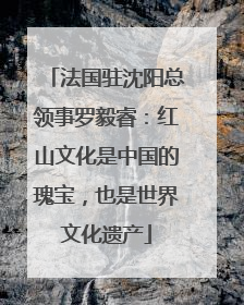 法国驻沈阳总领事罗毅睿：红山文化是中国的瑰宝，也是世界文化遗产