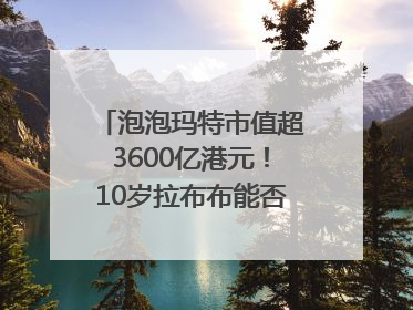 泡泡玛特市值超3600亿港元！10岁拉布布能否延续“哪吒”神话？｜热财经