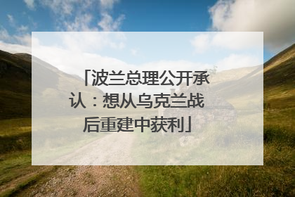 波兰总理公开承认：想从乌克兰战后重建中获利