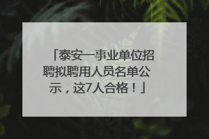 泰安一事业单位招聘拟聘用人员名单公示，这7人合格！