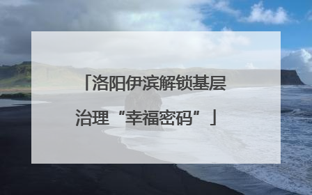 洛阳伊滨解锁基层治理“幸福密码”