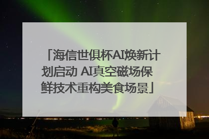海信世俱杯AI焕新计划启动 AI真空磁场保鲜技术重构美食场景