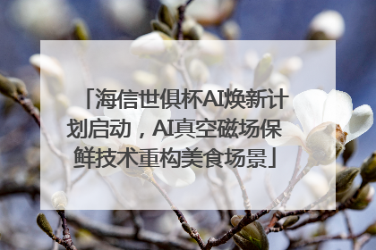 海信世俱杯AI焕新计划启动，AI真空磁场保鲜技术重构美食场景