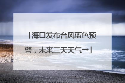 海口发布台风蓝色预警，未来三天天气→