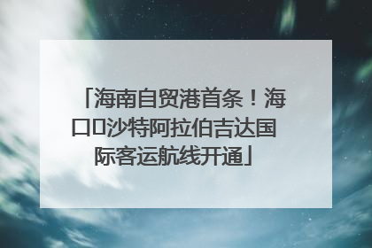 海南自贸港首条！海口⇌沙特阿拉伯吉达国际客运航线开通