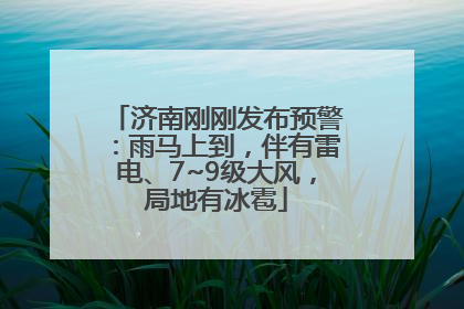 济南刚刚发布预警：雨马上到，伴有雷电、7~9级大风，局地有冰雹