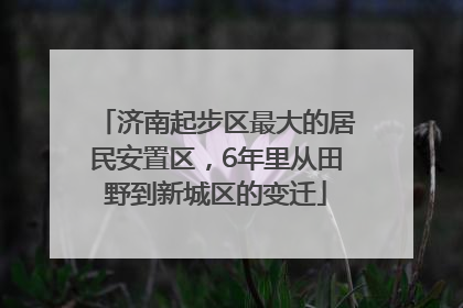 济南起步区最大的居民安置区，6年里从田野到新城区的变迁
