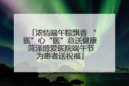 浓情端午粽飘香 “医”心“医”意送健康 菏泽博爱医院端午节为患者送祝福