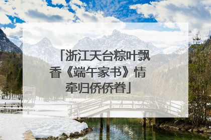 浙江天台粽叶飘香《端午家书》情牵归侨侨眷