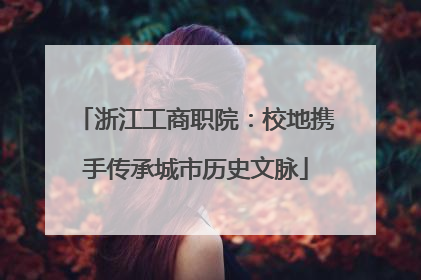 浙江工商职院：校地携手传承城市历史文脉